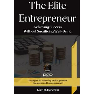 M. Hanenian, Keith The Elite Entrepreneur: Achieving Success Without Sacrificing Well-Being M. Hanenian, Keith The Elite Entrepreneur: Achieving Success Without Sacrificing Well-Being