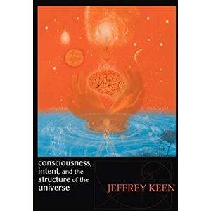 Keen, Jeffrey Consciousness, Intent, and the Structure of the Universe Keen, Jeffrey Consciousness, Intent, and the Structure of the Universe