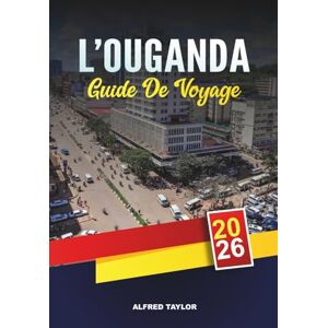 Taylor GUIDE DE VOYAGE L'OUGANDA 2026: Kampala, trekking des gorilles à Bwindi, Murchison Falls, lac Victoria, safaris et aventures culturelles Taylor GUIDE DE VOYAGE L'OUGANDA 2026: Kampala, trekking des gorilles à Bwindi, Murchison Falls, lac Victoria, safaris et aventures culturelles