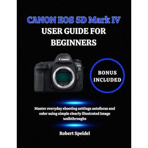 Speidel, Robert CANON EOS 5D Mark IV USER GUIDE FOR BEGINNERS: Master everyday shooting settings autofocus and color using simple clearly illustrated Image walkthroughs Speidel, Robert CANON EOS 5D Mark IV USER GUIDE FOR BEGINNERS: Master everyday shooting settings autofocus and color using simple clearly illustrated Image walkthroughs