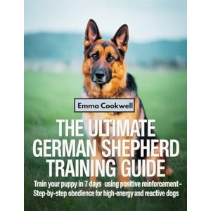 Cookwell, Emma The Ultimate German Shepherd Training Guide: Train Your Puppy in 7 Days Using Positive Reinforcement – Step-by-Step Obedience for High-Energy and Reactive Dogs Cookwell, Emma The Ultimate German Shepherd Training Guide: Train Your Puppy in 7 Days Using Positive Reinforcement – Step-by-Step Obedience for High-Energy and Reactive Dogs