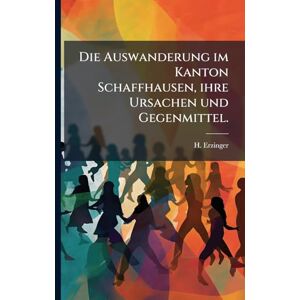 Erzinger, H Die Auswanderung im Kanton Schaffhausen, ihre Ursachen und Gegenmittel. Erzinger, H Die Auswanderung im Kanton Schaffhausen, ihre Ursachen und Gegenmittel.