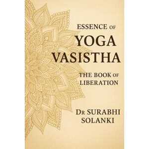 Solanki, Dr Surabhi Essence of Yoga Vasistha: The Book of Liberation Solanki, Dr Surabhi Essence of Yoga Vasistha: The Book of Liberation