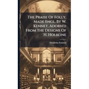 Erasmus, Desiderius The Praise Of Folly, Made Engl. By W. Kennet, Adorn'd From The Designs Of H. Holbeine Erasmus, Desiderius The Praise Of Folly, Made Engl. By W. Kennet, Adorn'd From The Designs Of H. Holbeine