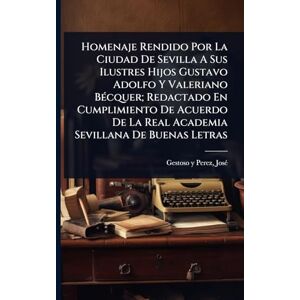 Homenaje Rendido Por La Ciudad De Sevilla A Sus Ilustres Hijos Gustavo Adolfo Y Valeriano BÃ(c)cquer; Redactado En Cumplimiento De Acuerdo De La Real Academia Sevillana De Buenas Letras Homenaje Rendido Por La Ciudad De Sevilla A Sus Ilustres Hijos Gustavo Adolfo Y Valeriano BÃ(c)cquer; Redactado En Cumplimiento De Acuerdo De La Real Academia Sevillana De Buenas Letras