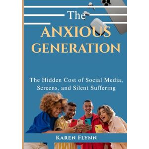Flynn, Karen THE ANXIOUS GENERATION: The Hidden Cost of Social Media, Screens, and Silent Suffering Flynn, Karen THE ANXIOUS GENERATION: The Hidden Cost of Social Media, Screens, and Silent Suffering