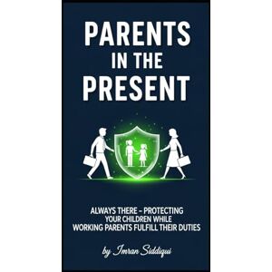 Siddiqui, Imran Parents in the Present: Always There Protecting Your Children While Working Parents Fulfill Their Duties Siddiqui, Imran Parents in the Present: Always There Protecting Your Children While Working Parents Fulfill Their Duties