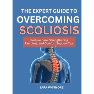 WHITMORE, ZARA THE EXPERT GUIDE TO REVERSING SCOLIOSIS: Posture Care, Strengthening Exercises, and Comfort Support Tips WHITMORE, ZARA THE EXPERT GUIDE TO REVERSING SCOLIOSIS: Posture Care, Strengthening Exercises, and Comfort Support Tips