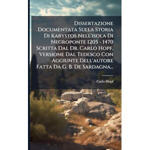 Hopf, Carlo Dissertazione Documentata Sulla Storia Di Karystos Nell'isola Di Negroponte 1205 1470 Scritta Dal Dr. Carlo Hopf, Versione Dal Tedesco Con Aggiunte Dell'autore Fatta Da G. B. De Sardagna... Hopf, Carlo Dissertazione Documentata Sulla Storia Di Karystos Nell'isola Di Negroponte 1205 1470 Scritta Dal Dr. Carlo Hopf, Versione Dal Tedesco Con Aggiunte Dell'autore Fatta Da G. B. De Sardagna...