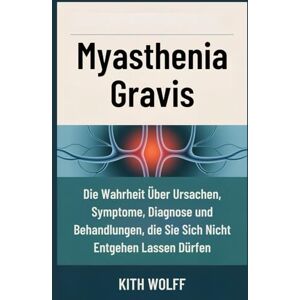 Wolff, Kith Myasthenia Gravis: Die Wahrheit über Ursachen, Symptome, Diagnose und Behandlungen, die Sie sich nicht entgehen lassen dürfen Wolff, Kith Myasthenia Gravis: Die Wahrheit über Ursachen, Symptome, Diagnose und Behandlungen, die Sie sich nicht entgehen lassen dürfen