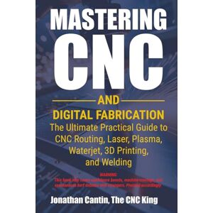 Cantin, Mr. Jonathan Mastering CNC and Digital Fabrication: The Ultimate Practical Guide to CNC Routing, Laser Cutting, Plasma, Waterjet, 3D Printing, and Welding Cantin, Mr. Jonathan Mastering CNC and Digital Fabrication: The Ultimate Practical Guide to CNC Routing, Laser Cutting, Plasma, Waterjet, 3D Printing, and Welding