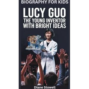 Stowell, Diane LUCY GUO: The Young Inventor with Bright Ideas- Biography for kids Stowell, Diane LUCY GUO: The Young Inventor with Bright Ideas- Biography for kids