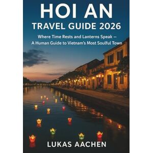 Aachen, Lukas Hoi An Travel Guide 2026: Where Time Rests and Lanterns Speak — A Human Guide to Vietnam’s Most Soulful Town Aachen, Lukas Hoi An Travel Guide 2026: Where Time Rests and Lanterns Speak — A Human Guide to Vietnam’s Most Soulful Town