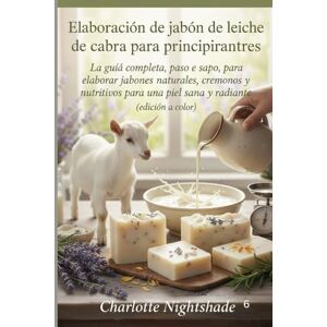 Nightshade, Charlotte Elaboración de jabón de leche de cabra para principiantes: La guía completa, paso a paso, para elaborar jabones naturales, cremosos y nutritivos para una piel sana y radiante (edición a color). Nightshade, Charlotte Elaboración de jabón de leche de cabra para principiantes: La guía completa, paso a paso, para elaborar jabones naturales, cremosos y nutritivos para una piel sana y radiante (edición a color).