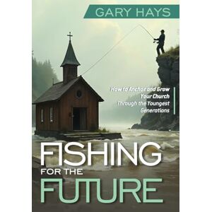 Hays, Gary Fishing for the Future: How to Anchor and Grow Your Church Through the Youngest Generations Hays, Gary Fishing for the Future: How to Anchor and Grow Your Church Through the Youngest Generations