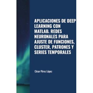 Perez APLICACIONES DE DEEP LEARNING CON MATLAB. REDES NEURONALES PARA AJUSTE DE FUNCIONES, CLUSTER, PATRONES Y SERIES TEMPORALES Perez APLICACIONES DE DEEP LEARNING CON MATLAB. REDES NEURONALES PARA AJUSTE DE FUNCIONES, CLUSTER, PATRONES Y SERIES TEMPORALES