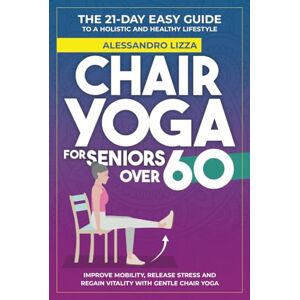 Lizza, Alessandro CHAIR YOGA FOR SENIORS OVER 60: THE 21-DAY EASY GUIDE TO A HOLISTIC AND HEALTHY LIFESTYLE Improve mobility, release stress and regain vitality with gentle Chair Yoga Lizza, Alessandro CHAIR YOGA FOR SENIORS OVER 60: THE 21-DAY EASY GUIDE TO A HOLISTIC AND HEALTHY LIFESTYLE Improve mobility, release stress and regain vitality with gentle Chair Yoga