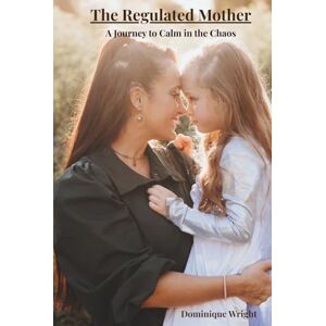 Wright, Dominique The Regulated Mother: A Journey to Calm in the Chaos Wright, Dominique The Regulated Mother: A Journey to Calm in the Chaos