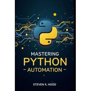 k. Hood, Steven Mastering Python Automation: Build Smart Scripts to Automate Files, Web Tasks, APIs, Data Processing, and Everyday Workflows k. Hood, Steven Mastering Python Automation: Build Smart Scripts to Automate Files, Web Tasks, APIs, Data Processing, and Everyday Workflows