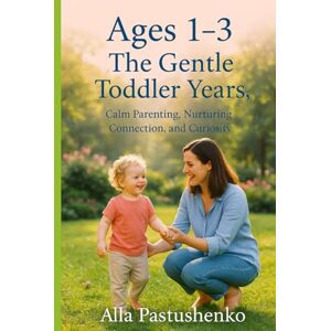 Pastushenko, Alla Ages 1–3: The Gentle Toddler Years: Calm Parenting, Nurturing Connection, and Curiosity (The Gentle Parenting Series: A Gentle Approach to Parenting at Every Stage) Pastushenko, Alla Ages 1–3: The Gentle Toddler Years: Calm Parenting, Nurturing Connection, and Curiosity (The Gentle Parenting Series: A Gentle Approach to Parenting at Every Stage)