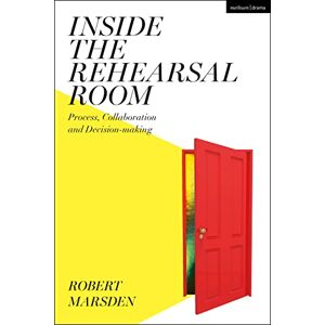 Robert Marsden Inside the Rehearsal Room: Process, Collaboration and Decision-Making Robert Marsden Inside the Rehearsal Room: Process, Collaboration and Decision-Making