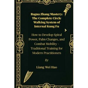 Hao, Liang Wei Bagua Zhang Mastery: The Complete Circle Walking System of Internal Kung Fu: How to Develop Spiral Power, Palm Changes, and Combat Mobility – Traditional Training for Modern Practitioners Hao, Liang Wei Bagua Zhang Mastery: The Complete Circle Walking System of Internal Kung Fu: How to Develop Spiral Power, Palm Changes, and Combat Mobility – Traditional Training for Modern Practitioners