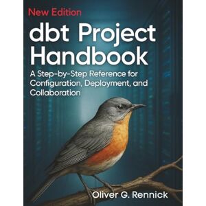 Rennick, Oliver G. dbt Project Handbook: A Step-by-Step Reference for Configuration, Deployment, and Collaboration (Essential Tutorials and Guides for Developers and Programmers) Rennick, Oliver G. dbt Project Handbook: A Step-by-Step Reference for Configuration, Deployment, and Collaboration (Essential Tutorials and Guides for Developers and Programmers)