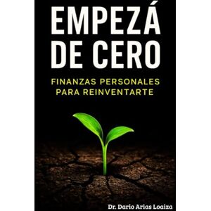 Arias Loaiza, Dr. Dario Empezá de Cero:: Finanzas Personales para Reinventarte (FINANZAS ACTUALES) Arias Loaiza, Dr. Dario Empezá de Cero:: Finanzas Personales para Reinventarte (FINANZAS ACTUALES)