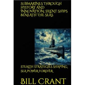 Crant, Bill SUBMARINES THROUGH HISTORY AND INNOVATION: SILENT SHIPS BENEATH THE SEAS: STEALTH STRATEGIES SHAPING SEA POWER FOREVER Crant, Bill SUBMARINES THROUGH HISTORY AND INNOVATION: SILENT SHIPS BENEATH THE SEAS: STEALTH STRATEGIES SHAPING SEA POWER FOREVER