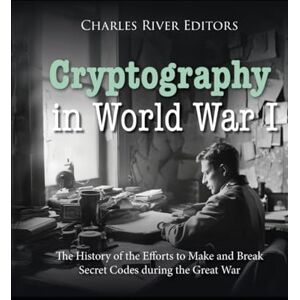 Charles River Editors Cryptography in World War I: The History of the Efforts to Make and Break Secret Codes during the Great War Charles River Editors Cryptography in World War I: The History of the Efforts to Make and Break Secret Codes during the Great War