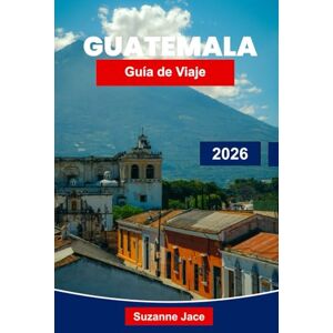 Jace, Suzanne Guatemala Guía de viaje 2026: Descubre ruinas mayas, ciudades coloniales y aventuras volcánicas en Centroamérica Jace, Suzanne Guatemala Guía de viaje 2026: Descubre ruinas mayas, ciudades coloniales y aventuras volcánicas en Centroamérica