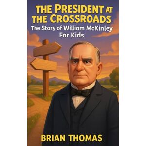 Thomas, Brian The President at the Crossroads: The Story of William McKinley For Kids (Biographies for Presidents for Kids) Thomas, Brian The President at the Crossroads: The Story of William McKinley For Kids (Biographies for Presidents for Kids)