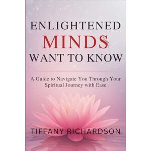 Richardson, Tiffany Enlightened Minds Want to Know: A Guide to Navigate You Through Your Spiritual Journey with Ease Richardson, Tiffany Enlightened Minds Want to Know: A Guide to Navigate You Through Your Spiritual Journey with Ease