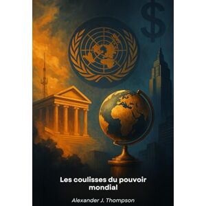 J. Thompson, Alexander Les coulisses du pouvoir mondial: Un guide éclairant sur les mécanismes des élites mondiales et leurs réseaux d'influence internationale J. Thompson, Alexander Les coulisses du pouvoir mondial: Un guide éclairant sur les mécanismes des élites mondiales et leurs réseaux d'influence internationale