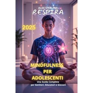 Sterling, Alex MINDFULNESS PER ADOLESCENTI: Una Guida Completa per Genitori, Educatori e Giovani Sterling, Alex MINDFULNESS PER ADOLESCENTI: Una Guida Completa per Genitori, Educatori e Giovani