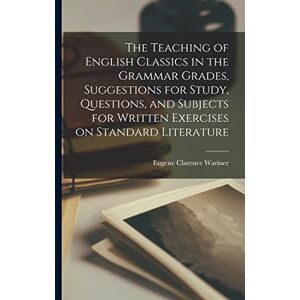Wariner, Eugene Clarence The Teaching of English Classics in the Grammar Grades, Suggestions for Study, Questions, and Subjects for Written Exercises on Standard Literature Wariner, Eugene Clarence The Teaching of English Classics in the Grammar Grades, Suggestions for Study, Questions, and Subjects for Written Exercises on Standard Literature