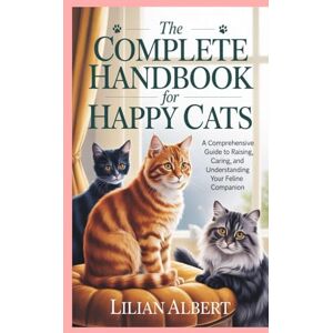 Albert, Lilian The Complete Handbook for Happy Cats: A Comprehensive Guide to Raising, Caring, and Understanding Your Feline Companion Albert, Lilian The Complete Handbook for Happy Cats: A Comprehensive Guide to Raising, Caring, and Understanding Your Feline Companion