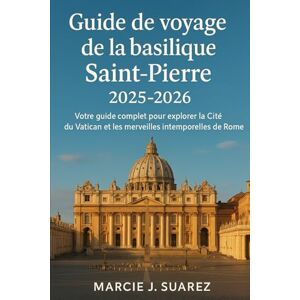 Suarez, Marcie J. Guide de voyage de la basilique Saint-Pierre 2025-2026: Votre guide complet pour explorer la Cité du Vatican et les merveilles intemporelles de Rome Suarez, Marcie J. Guide de voyage de la basilique Saint-Pierre 2025-2026: Votre guide complet pour explorer la Cité du Vatican et les merveilles intemporelles de Rome