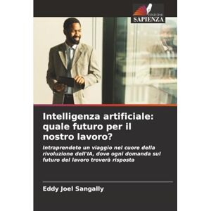 SANGALLY, Eddy Joel Intelligenza artificiale: quale futuro per il nostro lavoro?: Intraprendete un viaggio nel cuore della rivoluzione dell'IA, dove ogni domanda sul futuro del lavoro troverà risposta SANGALLY, Eddy Joel Intelligenza artificiale: quale futuro per il nostro lavoro?: Intraprendete un viaggio nel cuore della rivoluzione dell'IA, dove ogni domanda sul futuro del lavoro troverà risposta