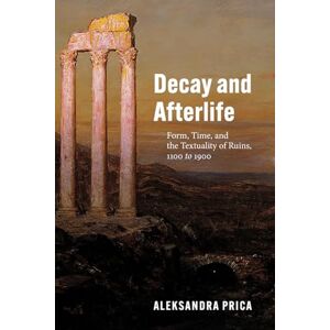 Prica, Aleksandra Decay and Afterlife: Form, Time, and the Textuality of Ruins, 1100 to 1900 Prica, Aleksandra Decay and Afterlife: Form, Time, and the Textuality of Ruins, 1100 to 1900