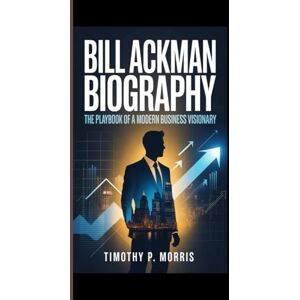 P. Morris, Timothy Bill Ackman Biography: The Playbook of a Modern Business Visionary P. Morris, Timothy Bill Ackman Biography: The Playbook of a Modern Business Visionary