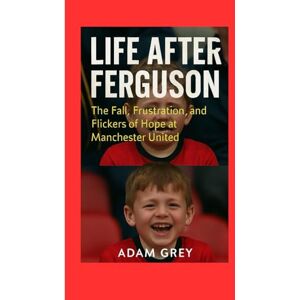 GRAY, ADAM Life After Ferguson: The Fall, Frustration, and Flickers of Hope at Manchester United GRAY, ADAM Life After Ferguson: The Fall, Frustration, and Flickers of Hope at Manchester United