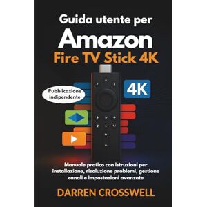 Crosswell, Darren Guida utente per Amazon Fire Stick TV 4K: Manuale pratico con istruzioni per installazione, risoluzione problemi, gestione canali e impostazioni avanzate Crosswell, Darren Guida utente per Amazon Fire Stick TV 4K: Manuale pratico con istruzioni per installazione, risoluzione problemi, gestione canali e impostazioni avanzate