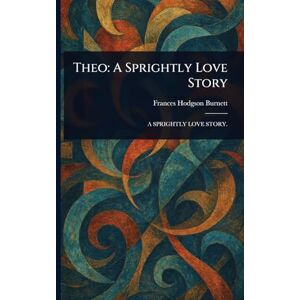 Burnett, Frances Hodgson Theo: A Sprightly Love Story Burnett, Frances Hodgson Theo: A Sprightly Love Story