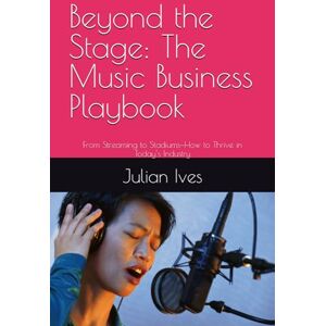 Ives, Julian Beyond the Stage: The Music Business Playbook: From Streaming to Stadiums—How to Thrive in Today’s Industry Ives, Julian Beyond the Stage: The Music Business Playbook: From Streaming to Stadiums—How to Thrive in Today’s Industry