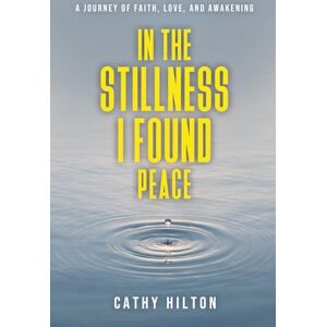 Hilton, Cathy In The Stillness I Found Peace: A Journey of Faith, Love, and Awakening Hilton, Cathy In The Stillness I Found Peace: A Journey of Faith, Love, and Awakening