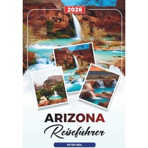 Neil, Peter ARIZONA REISEFÜHRER 2026: Grand Canyon & Sedona, Wüstenabenteuer, malerische Roadtrips, Nationalparks & versteckte Schätze Neil, Peter ARIZONA REISEFÜHRER 2026: Grand Canyon & Sedona, Wüstenabenteuer, malerische Roadtrips, Nationalparks & versteckte Schätze