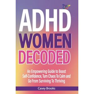 Brooks, Casey ADHD Women Decoded: An Empowering Guide to Boost Self-Confidence, Turn Chaos to Calm, and Go from Surviving to Thriving (The ADHD Advantage) Brooks, Casey ADHD Women Decoded: An Empowering Guide to Boost Self-Confidence, Turn Chaos to Calm, and Go from Surviving to Thriving (The ADHD Advantage)