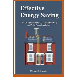 Ashworth, Michael Effective Energy Saving: The UK Homeowner's Guide To Retrofitting And Solar Power Installation Ashworth, Michael Effective Energy Saving: The UK Homeowner's Guide To Retrofitting And Solar Power Installation