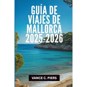 Piers, Vance C. GUÍA DE VIAJES DE MALLORCA 2025-2026: "Las joyas ocultas y experiencias inolvidables del paraíso balear Piers, Vance C. GUÍA DE VIAJES DE MALLORCA 2025-2026: "Las joyas ocultas y experiencias inolvidables del paraíso balear